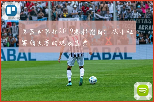 男篮世界杯2019赛程指南：从小组赛到决赛的观战宝典