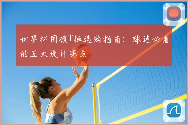 世界杯国旗T恤选购指南:球迷必看的五大设计亮点
