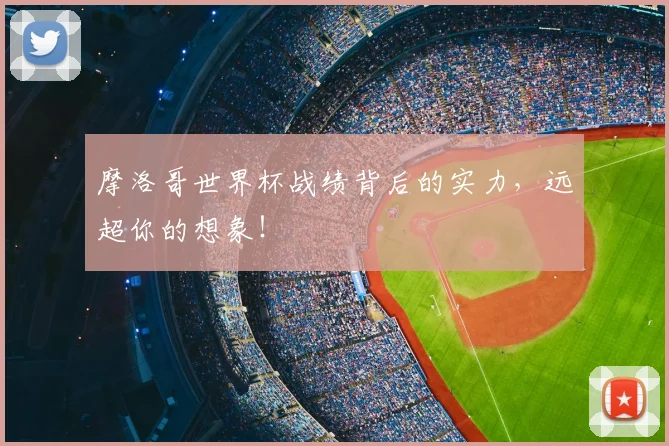 摩洛哥世界杯战绩背后的实力,远超你的想象!