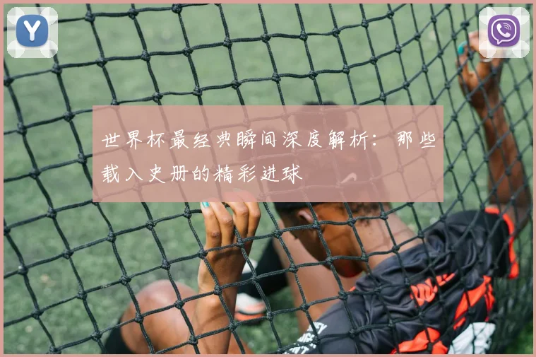 世界杯最经典瞬间深度解析：那些载入史册的精彩进球