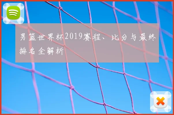 男篮世界杯2019赛程、比分与最终排名全解析