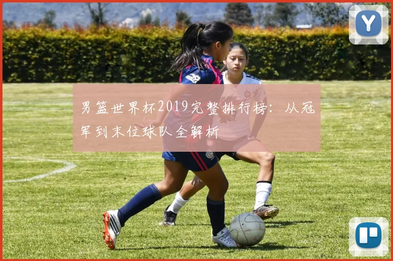 男篮世界杯2019完整排行榜：从冠军到末位球队全解析
