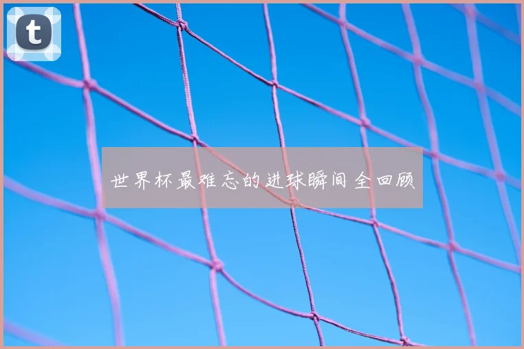 世界杯最难忘的进球瞬间全回顾