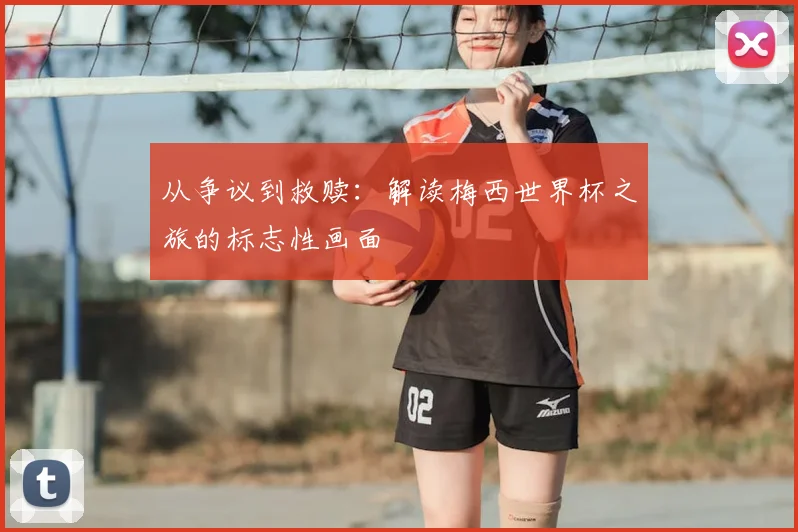 从争议到救赎:解读梅西世界杯之旅的标志性画面