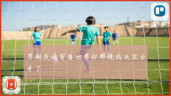 男朋友通宵看世界杯那晚我决定分手了