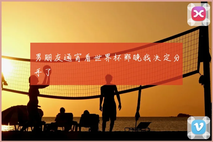 男朋友通宵看世界杯那晚我决定分手了