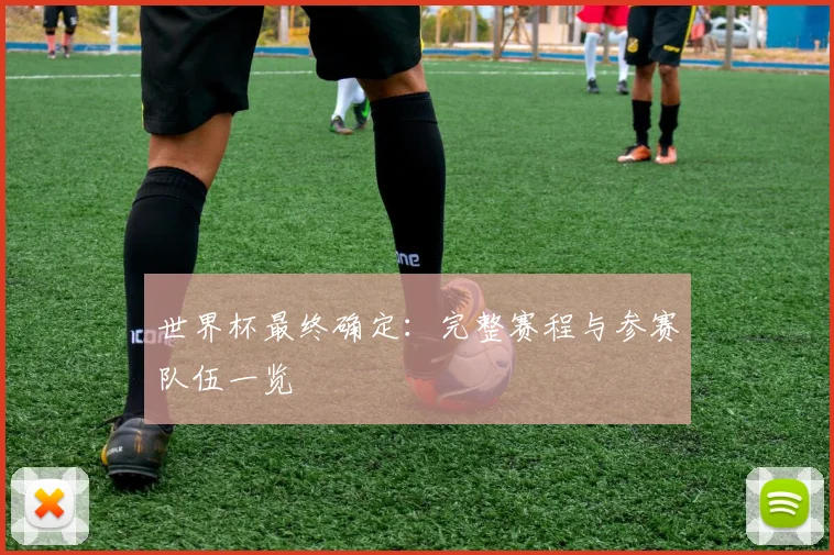 世界杯最终确定：完整赛程与参赛队伍一览