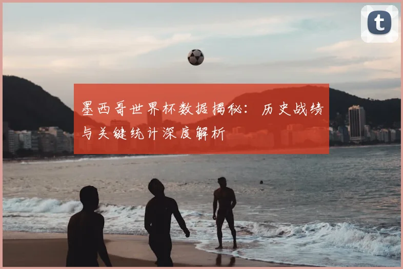 墨西哥世界杯数据揭秘：历史战绩与关键统计深度解析