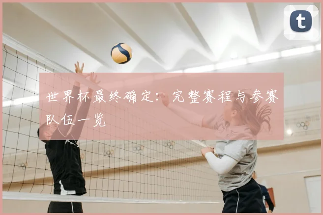 世界杯最终确定：完整赛程与参赛队伍一览