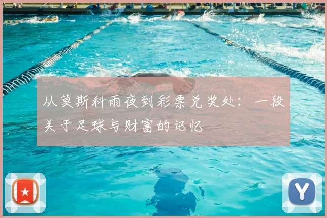 从莫斯科雨夜到彩票兑奖处：一段关于足球与财富的记忆