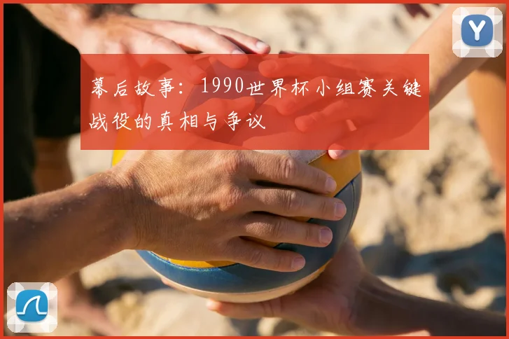 幕后故事:1990世界杯小组赛关键战役的真相与争议