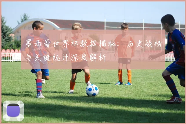 墨西哥世界杯数据揭秘：历史战绩与关键统计深度解析