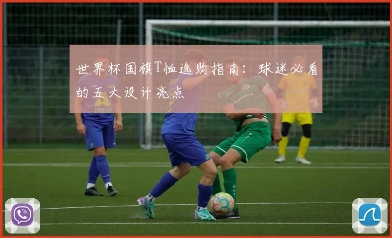 世界杯国旗T恤选购指南：球迷必看的五大设计亮点