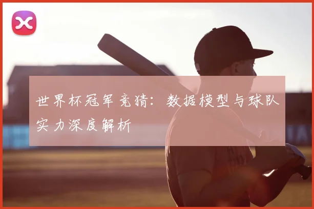 世界杯冠军竞猜:数据模型与球队实力深度解析