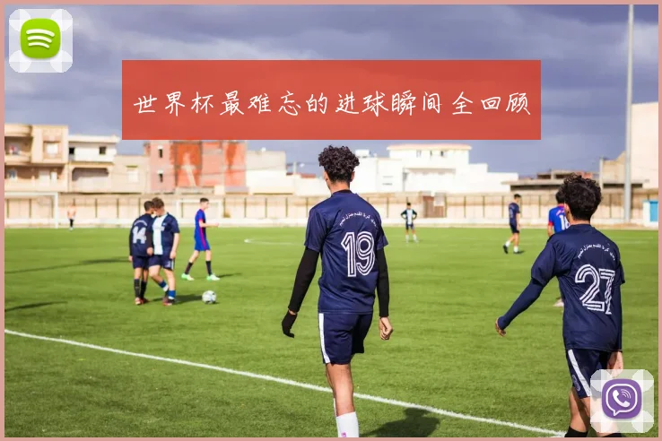 世界杯最难忘的进球瞬间全回顾